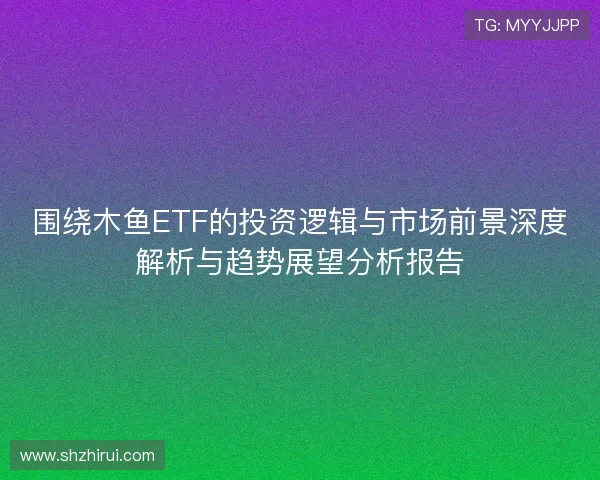 围绕木鱼ETF的投资逻辑与市场前景深度解析与趋势展望分析报告