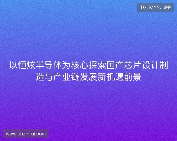 以恒炫半导体为核心探索国产芯片设计制造与产业链发展新机遇前景